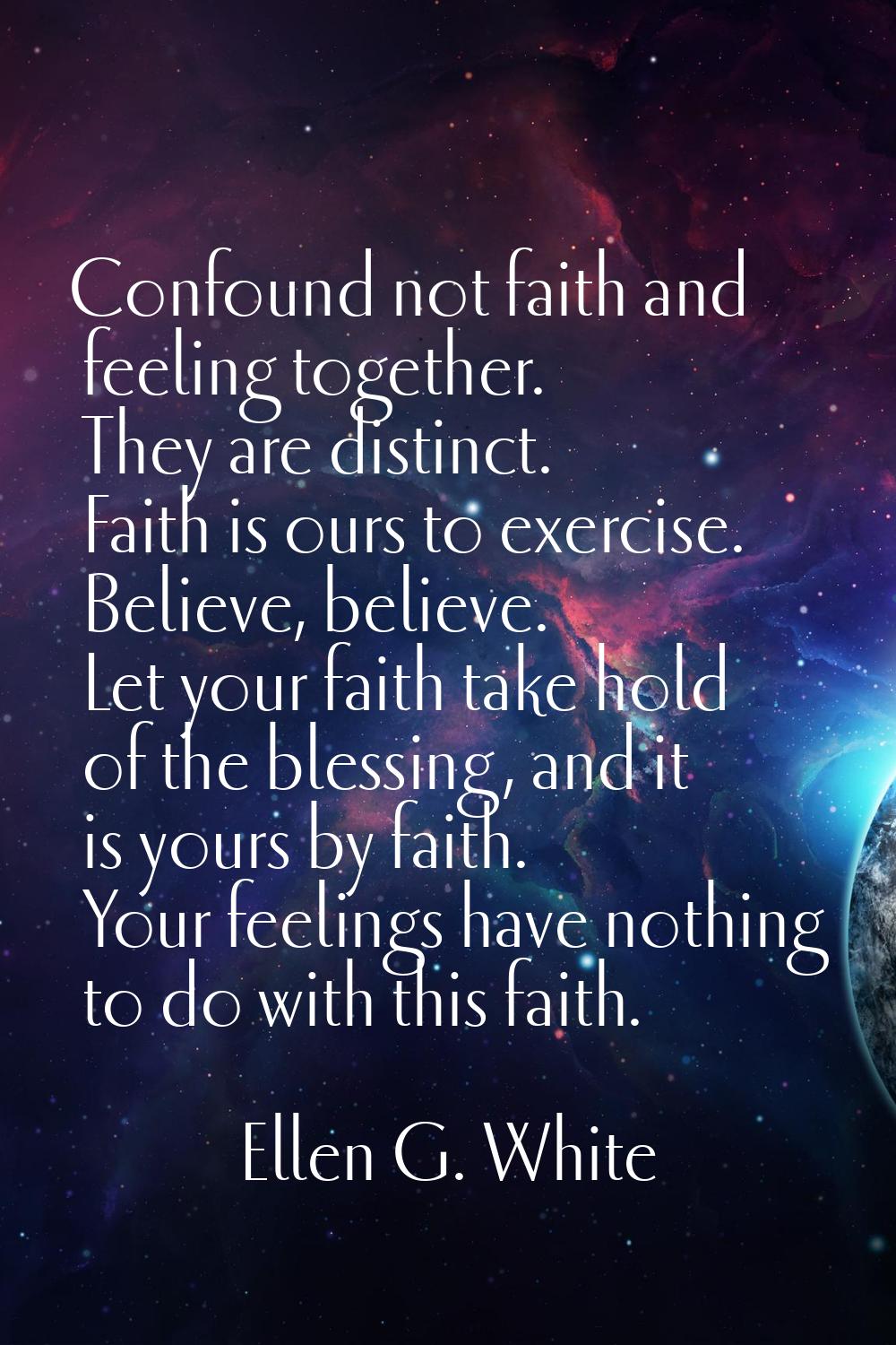Confound not faith and feeling together. They are distinct. Faith is ours to exercise. Believe, bel