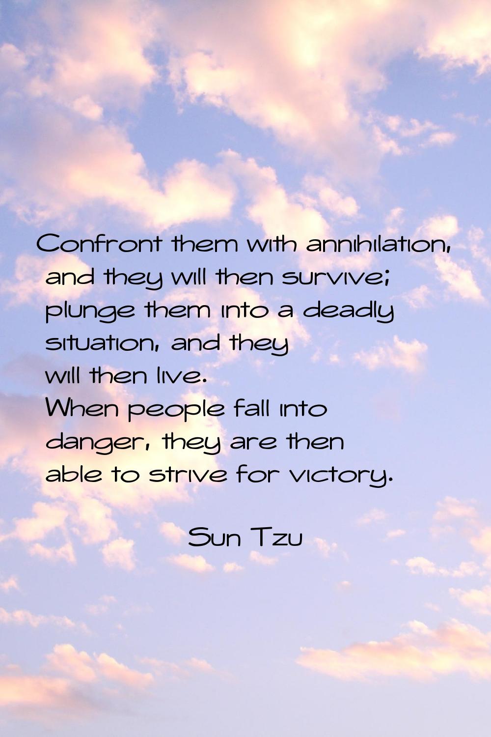 Confront them with annihilation, and they will then survive; plunge them into a deadly situation, a
