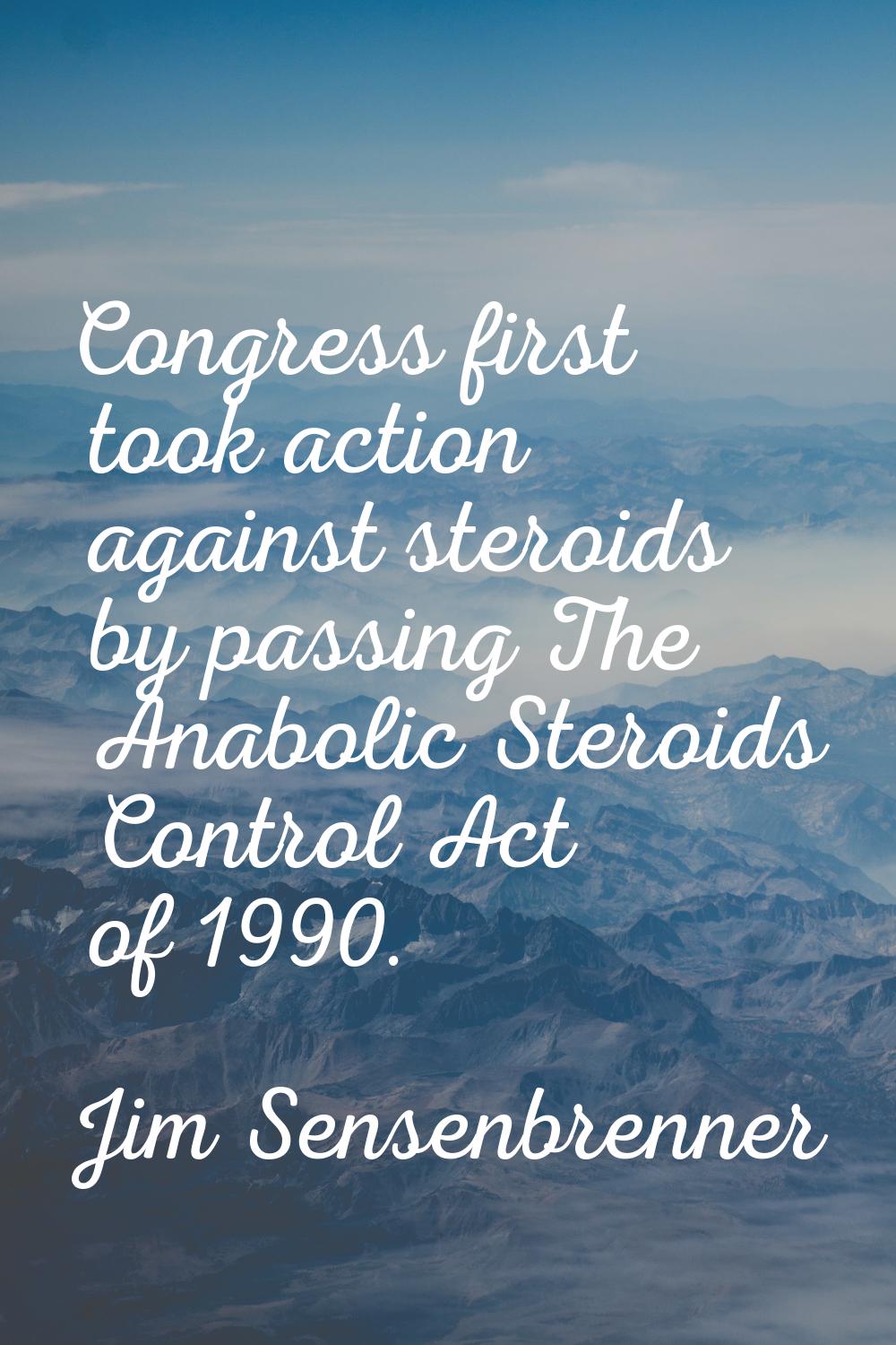 Congress first took action against steroids by passing The Anabolic Steroids Control Act of 1990.