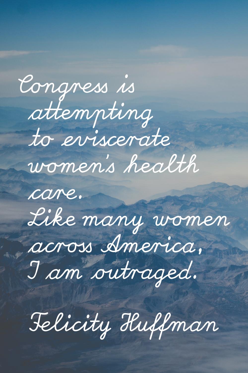 Congress is attempting to eviscerate women's health care. Like many women across America, I am outr
