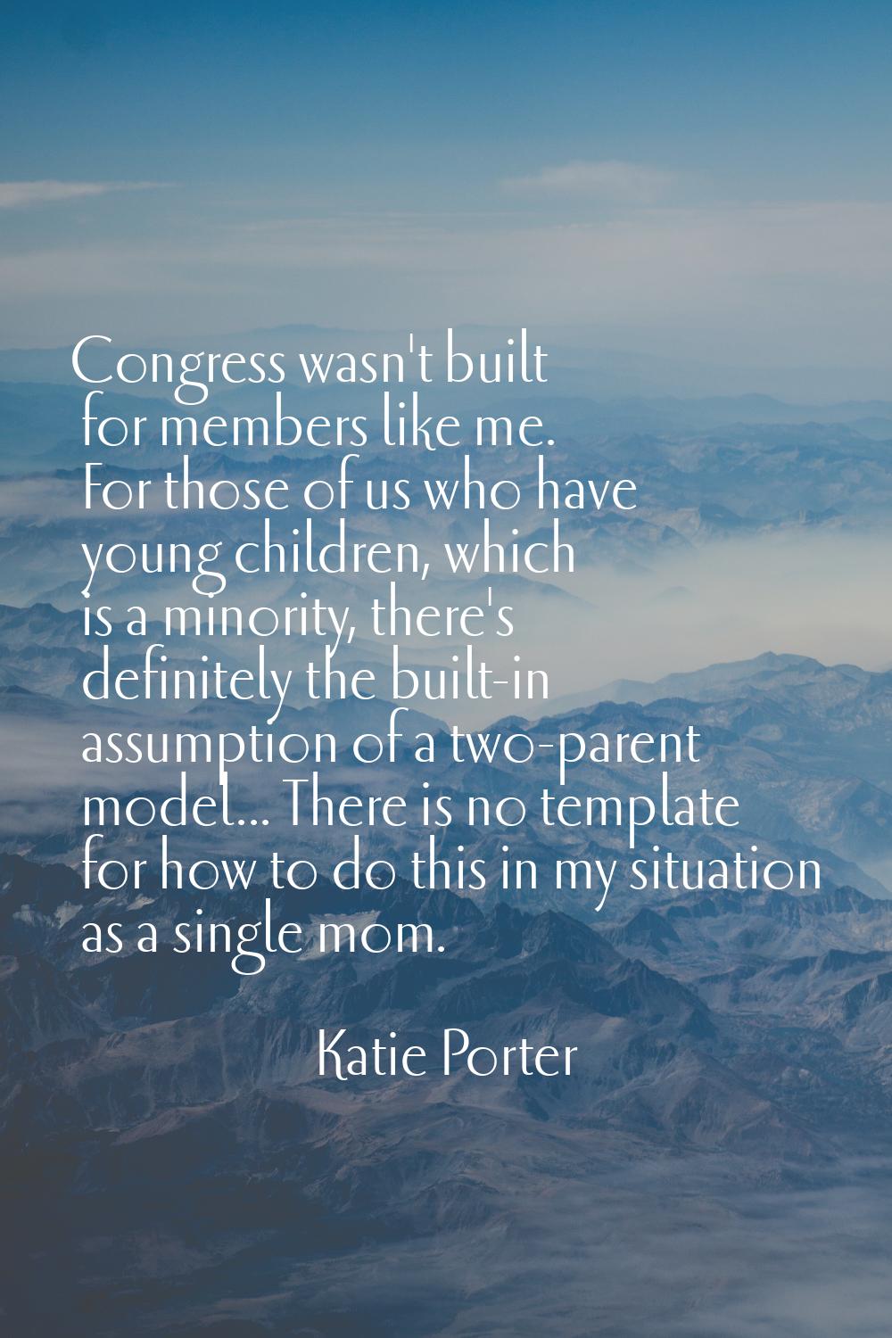 Congress wasn't built for members like me. For those of us who have young children, which is a mino