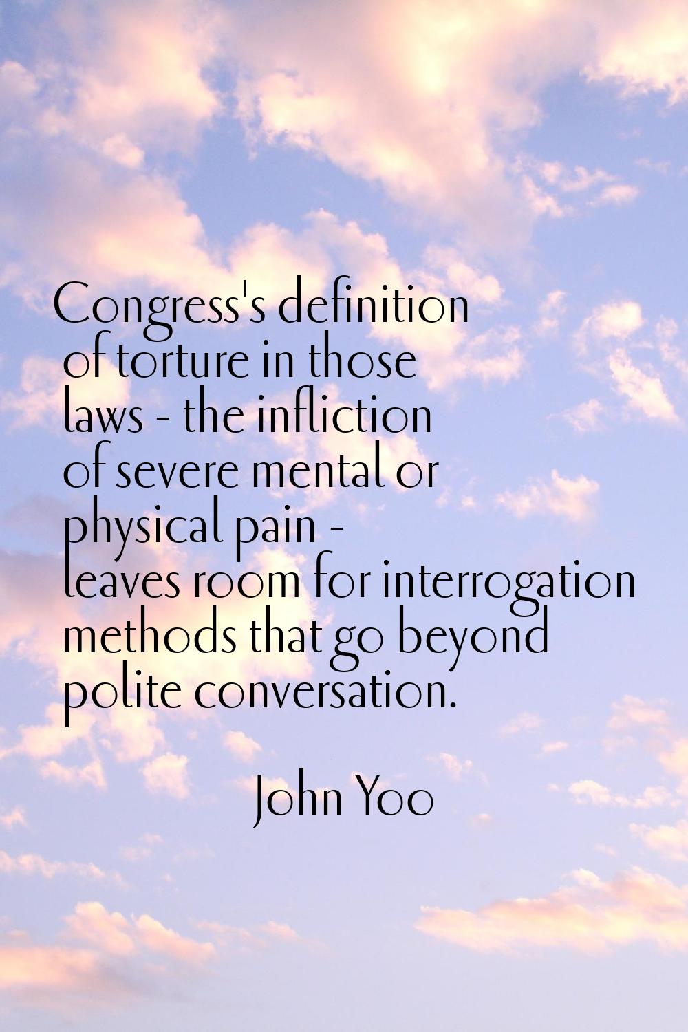 Congress's definition of torture in those laws - the infliction of severe mental or physical pain -