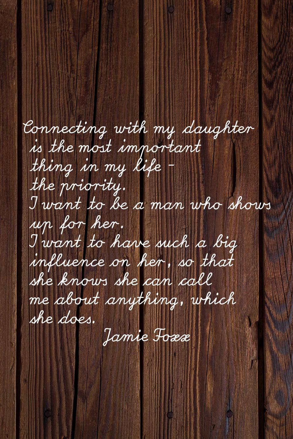 Connecting with my daughter is the most important thing in my life - the priority. I want to be a m