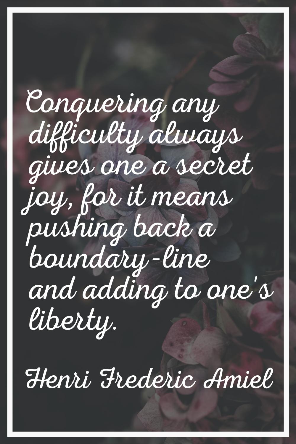 Conquering any difficulty always gives one a secret joy, for it means pushing back a boundary-line 