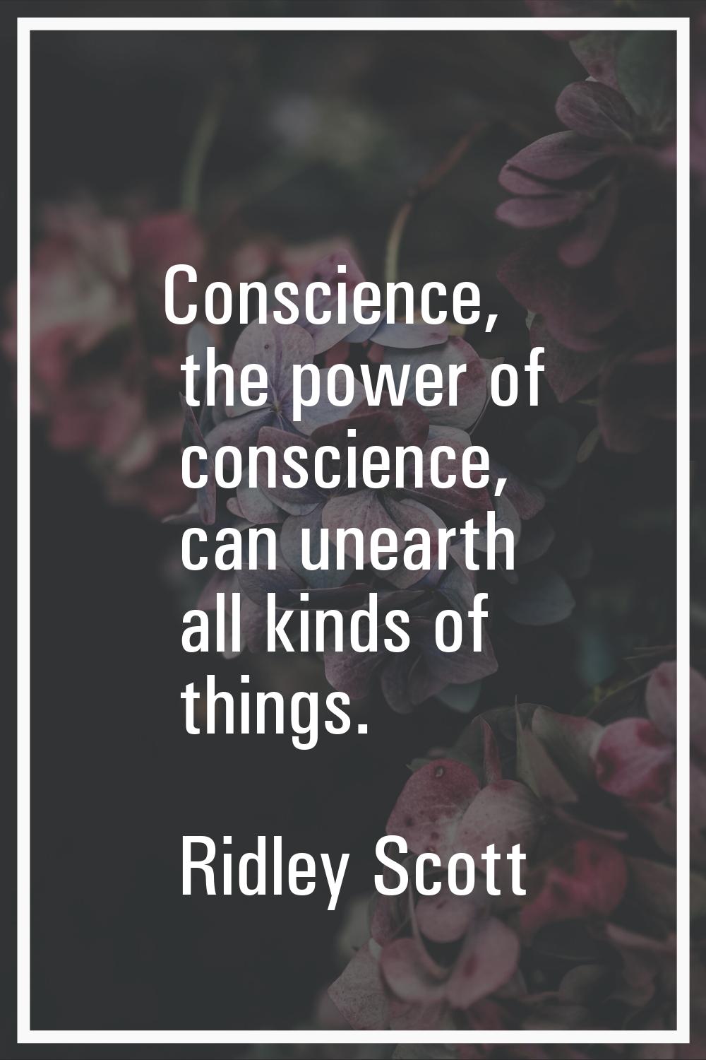 Conscience, the power of conscience, can unearth all kinds of things.