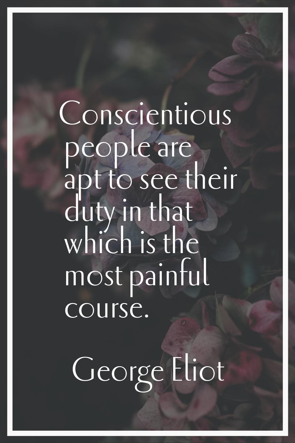 Conscientious people are apt to see their duty in that which is the most painful course.