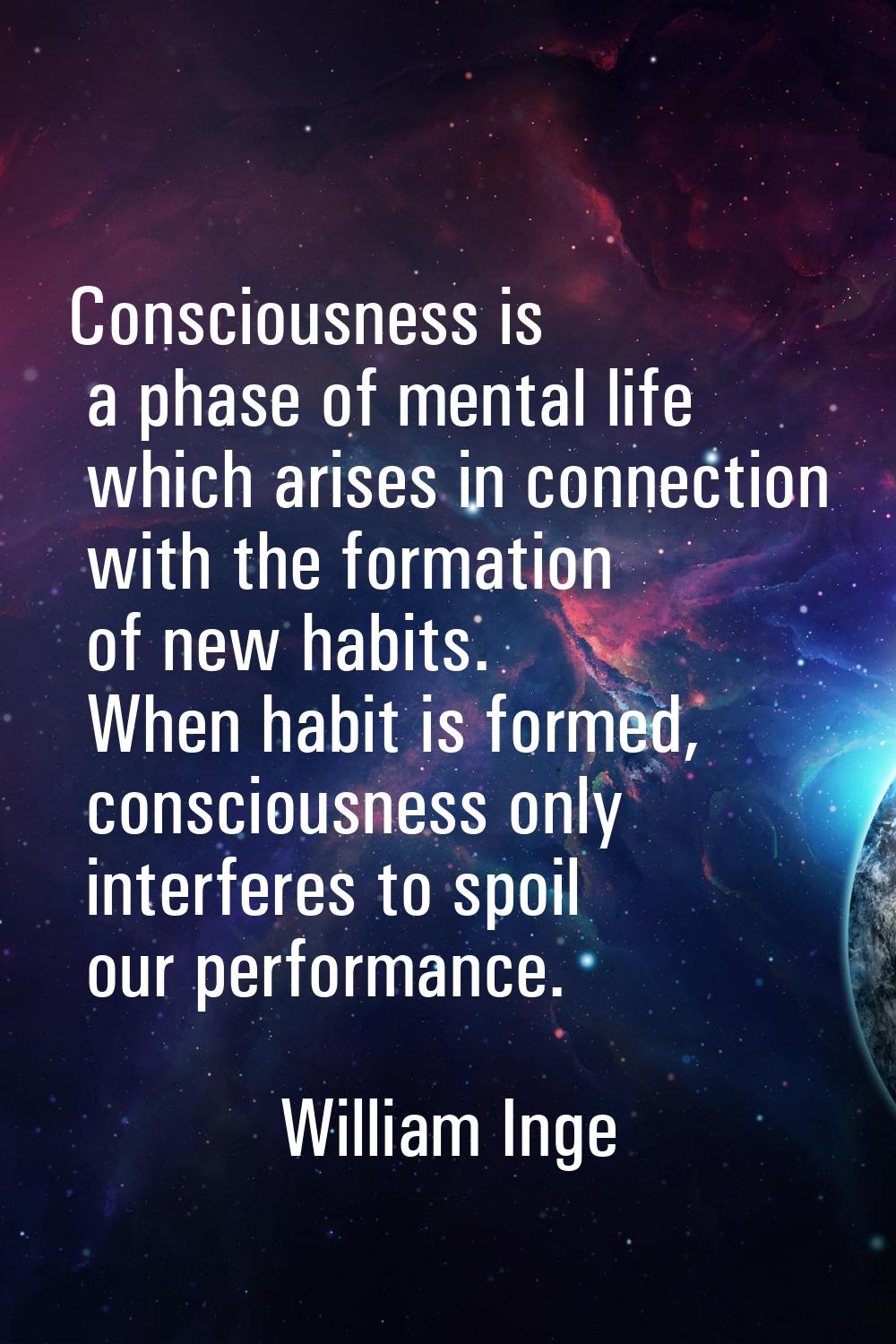 Consciousness is a phase of mental life which arises in connection with the formation of new habits