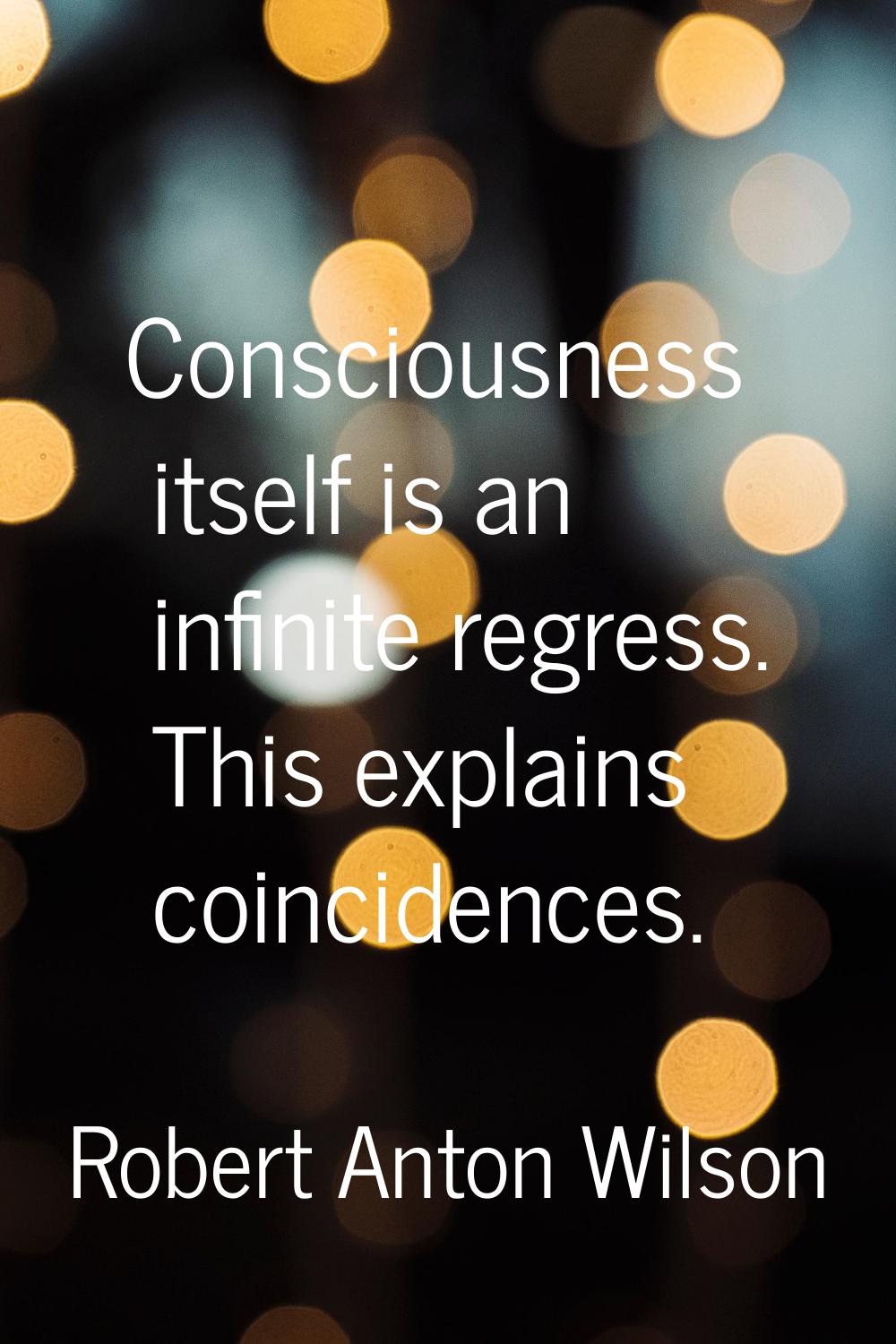 Consciousness itself is an infinite regress. This explains coincidences.