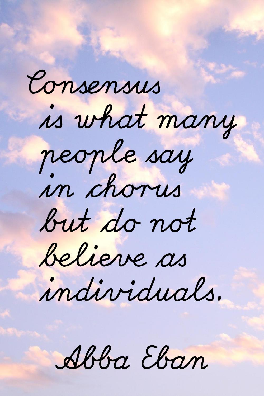 Consensus is what many people say in chorus but do not believe as individuals.