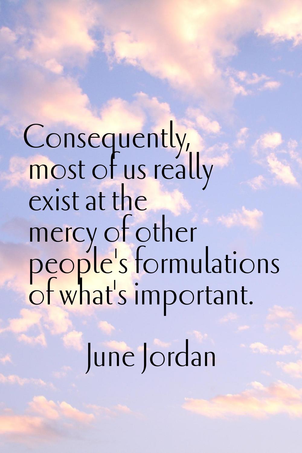 Consequently, most of us really exist at the mercy of other people's formulations of what's importa