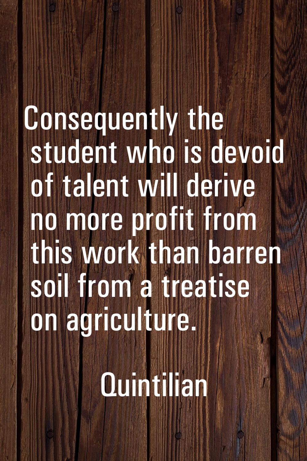 Consequently the student who is devoid of talent will derive no more profit from this work than bar
