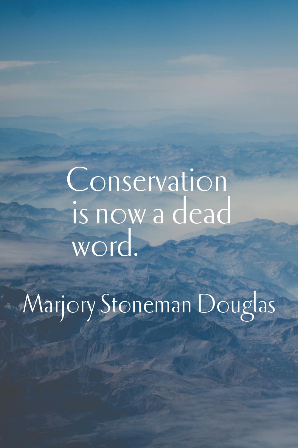 Conservation is now a dead word.