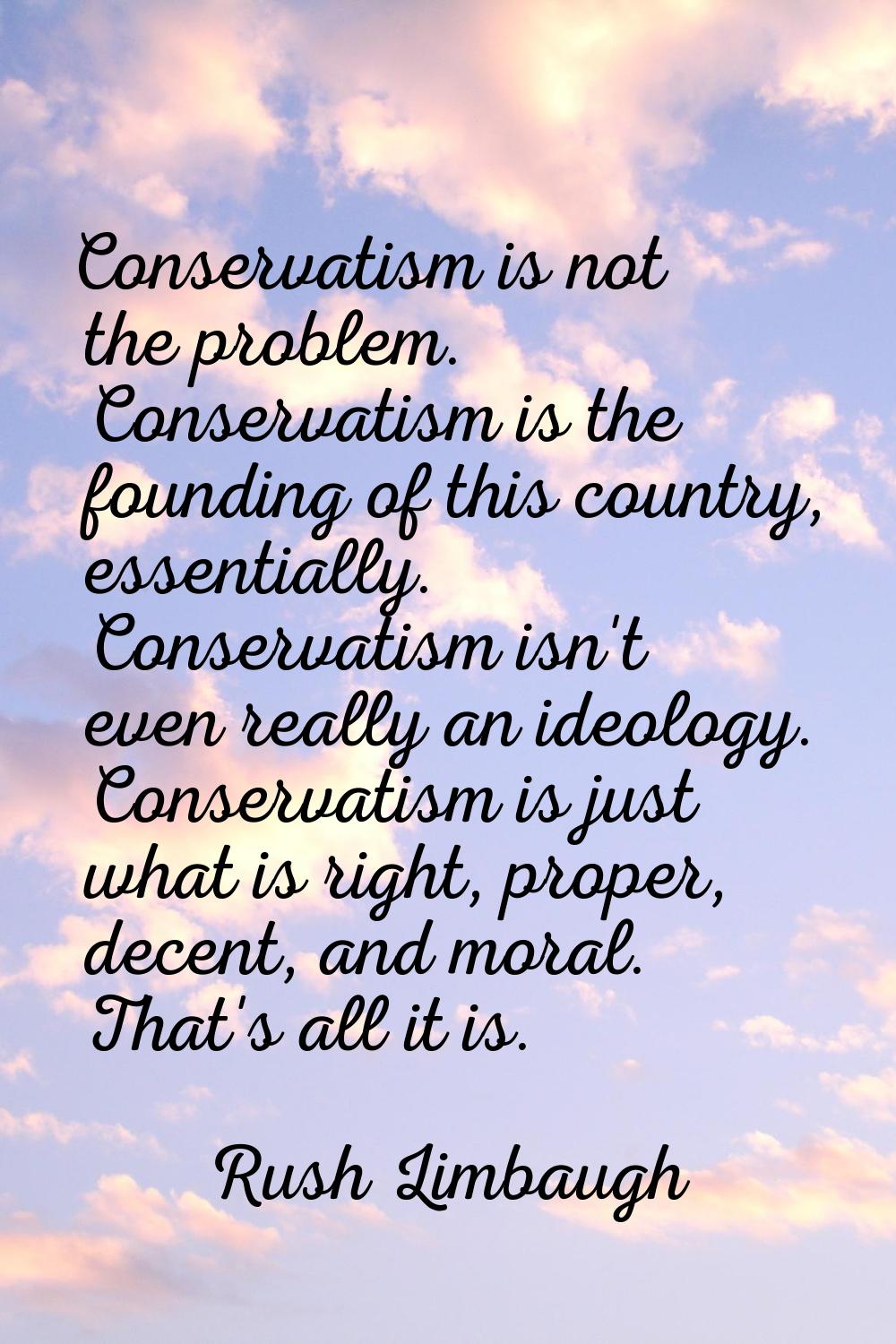 Conservatism is not the problem. Conservatism is the founding of this country, essentially. Conserv