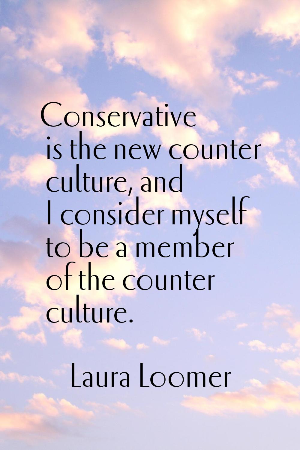 Conservative is the new counter culture, and I consider myself to be a member of the counter cultur