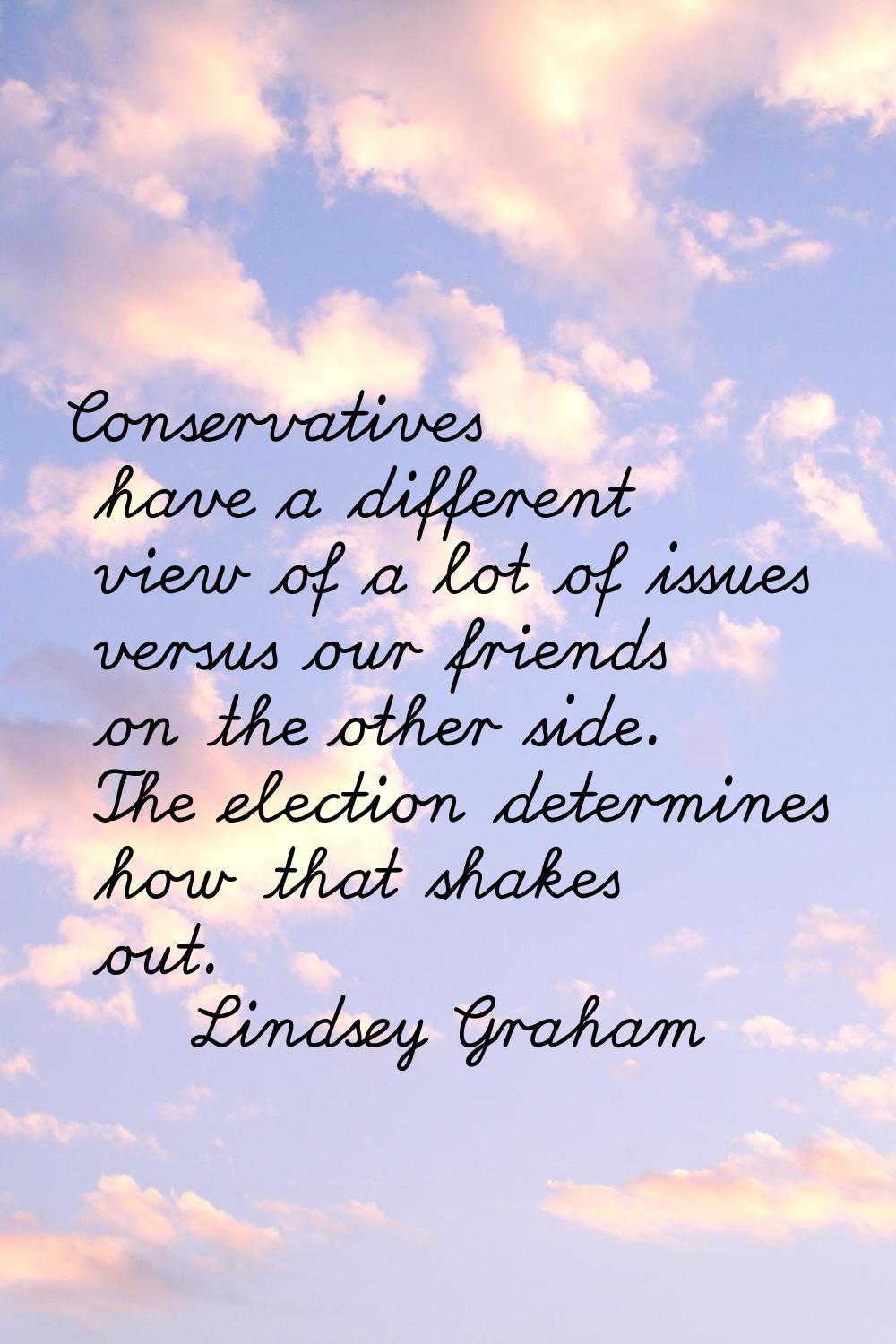 Conservatives have a different view of a lot of issues versus our friends on the other side. The el
