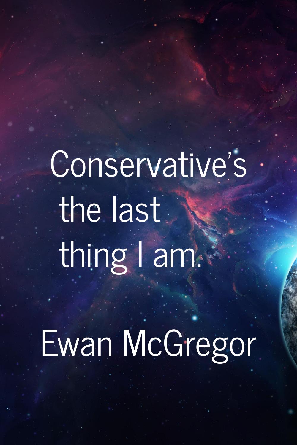 Conservative's the last thing I am.
