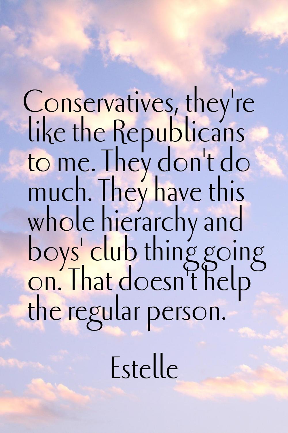 Conservatives, they're like the Republicans to me. They don't do much. They have this whole hierarc