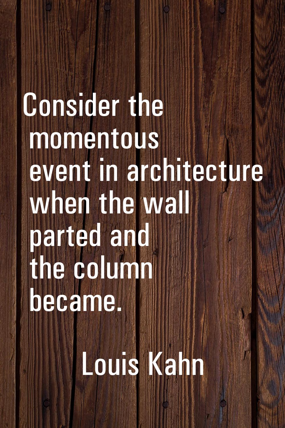 Consider the momentous event in architecture when the wall parted and the column became.
