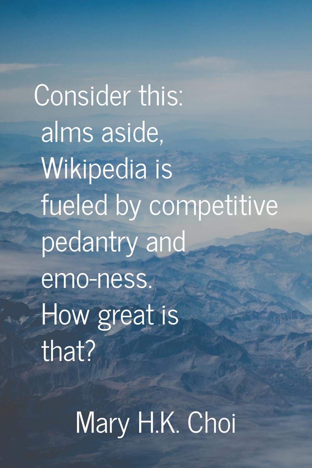Consider this: alms aside, Wikipedia is fueled by competitive pedantry and emo-ness. How great is t
