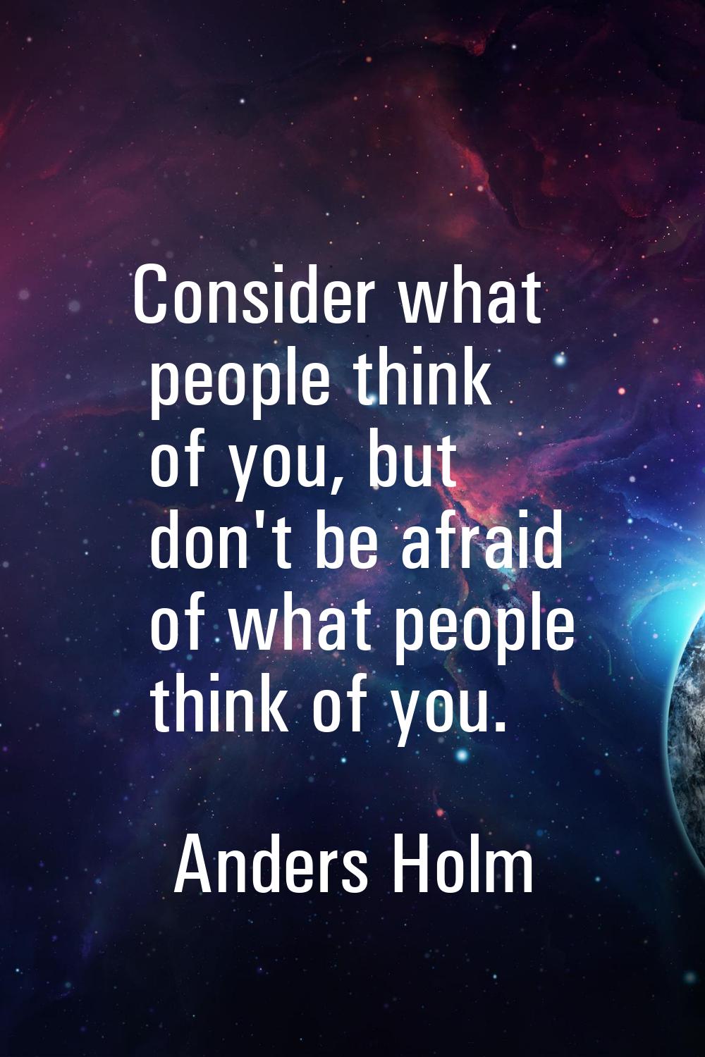 Consider what people think of you, but don't be afraid of what people think of you.
