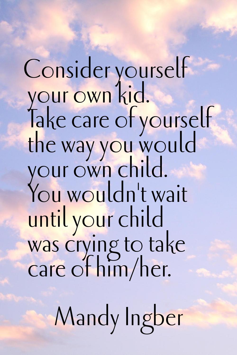 Consider yourself your own kid. Take care of yourself the way you would your own child. You wouldn'