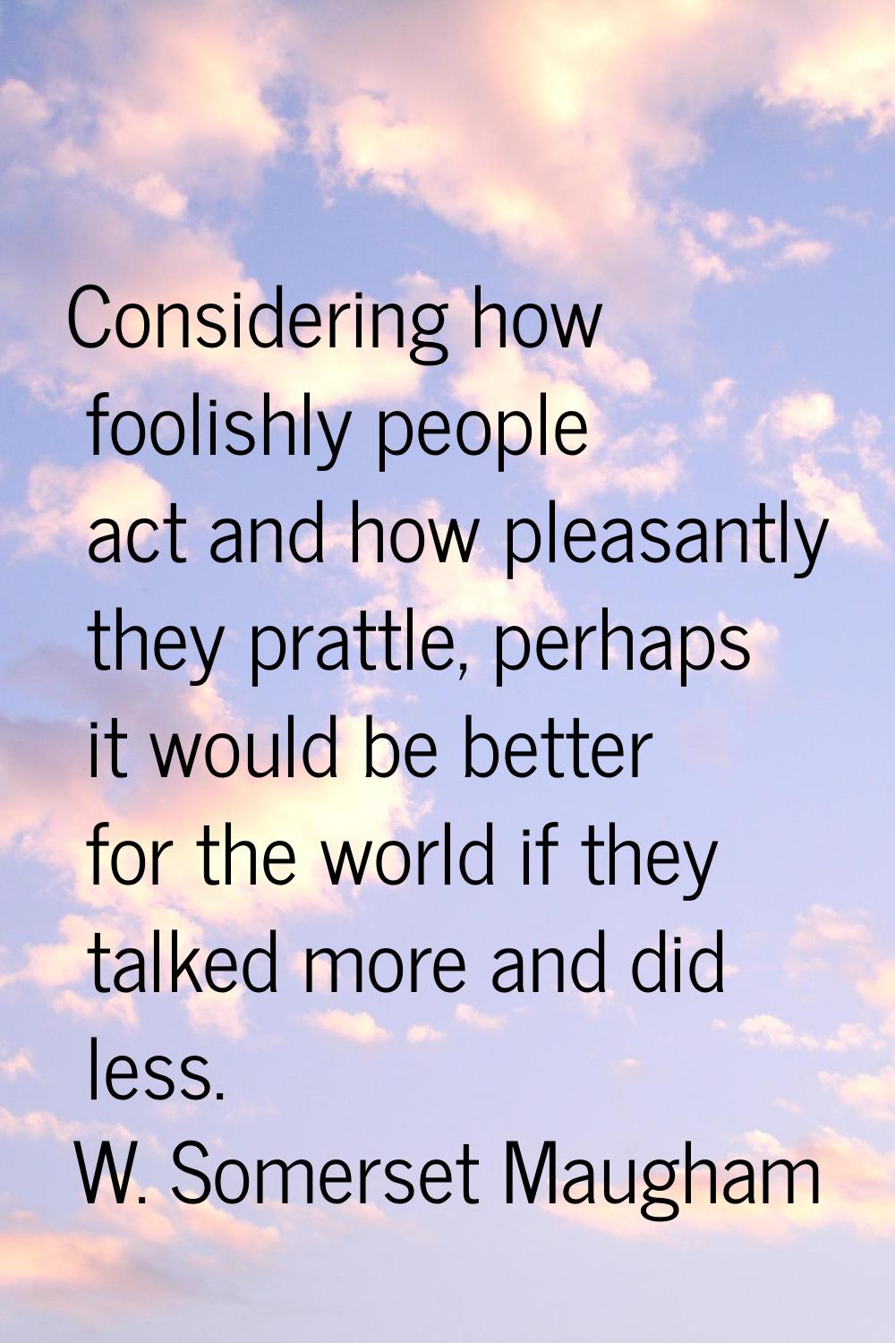 Considering how foolishly people act and how pleasantly they prattle, perhaps it would be better fo
