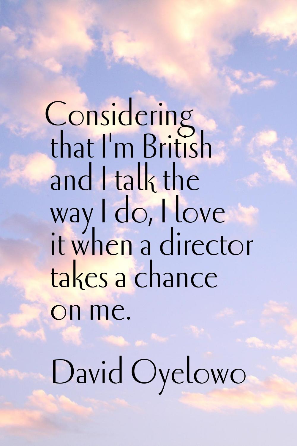 Considering that I'm British and I talk the way I do, I love it when a director takes a chance on m