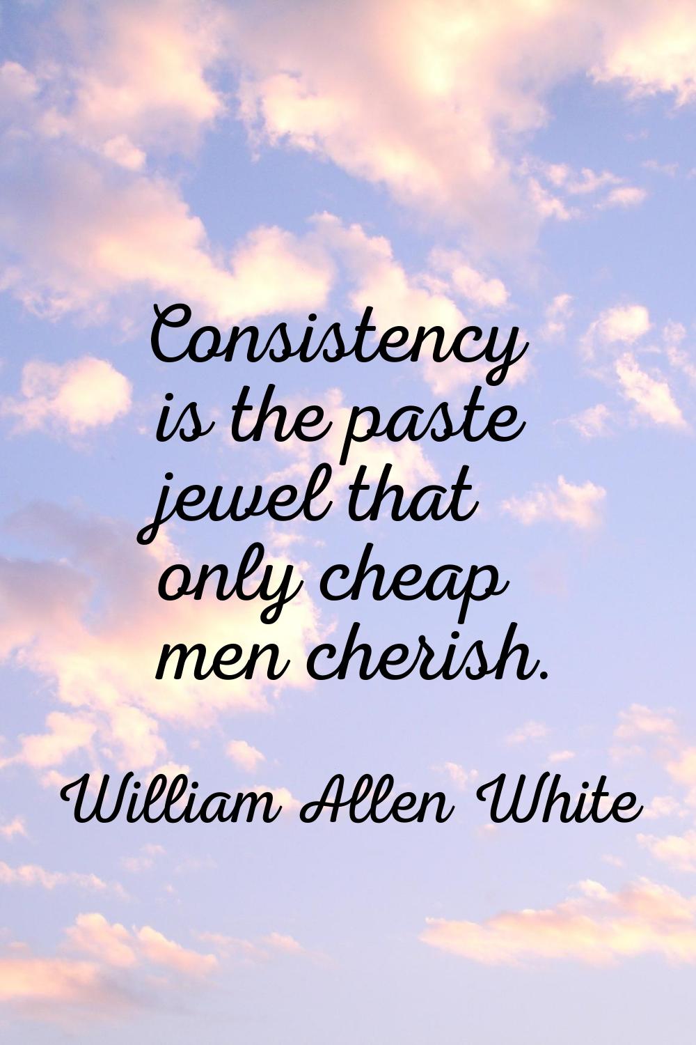 Consistency is the paste jewel that only cheap men cherish.