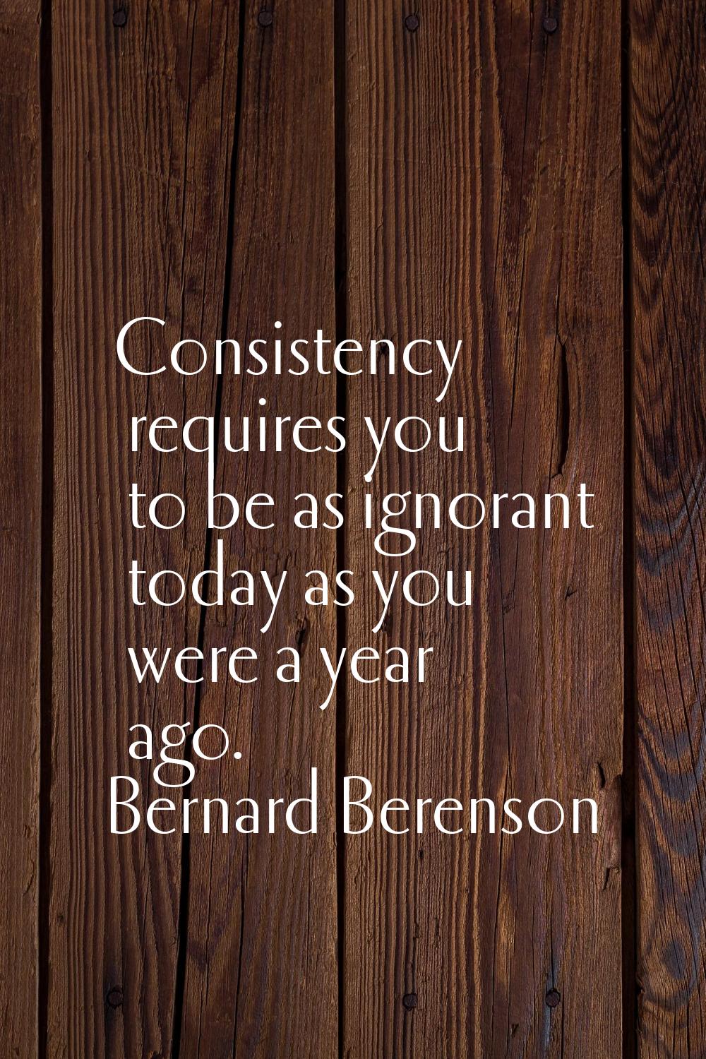 Consistency requires you to be as ignorant today as you were a year ago.