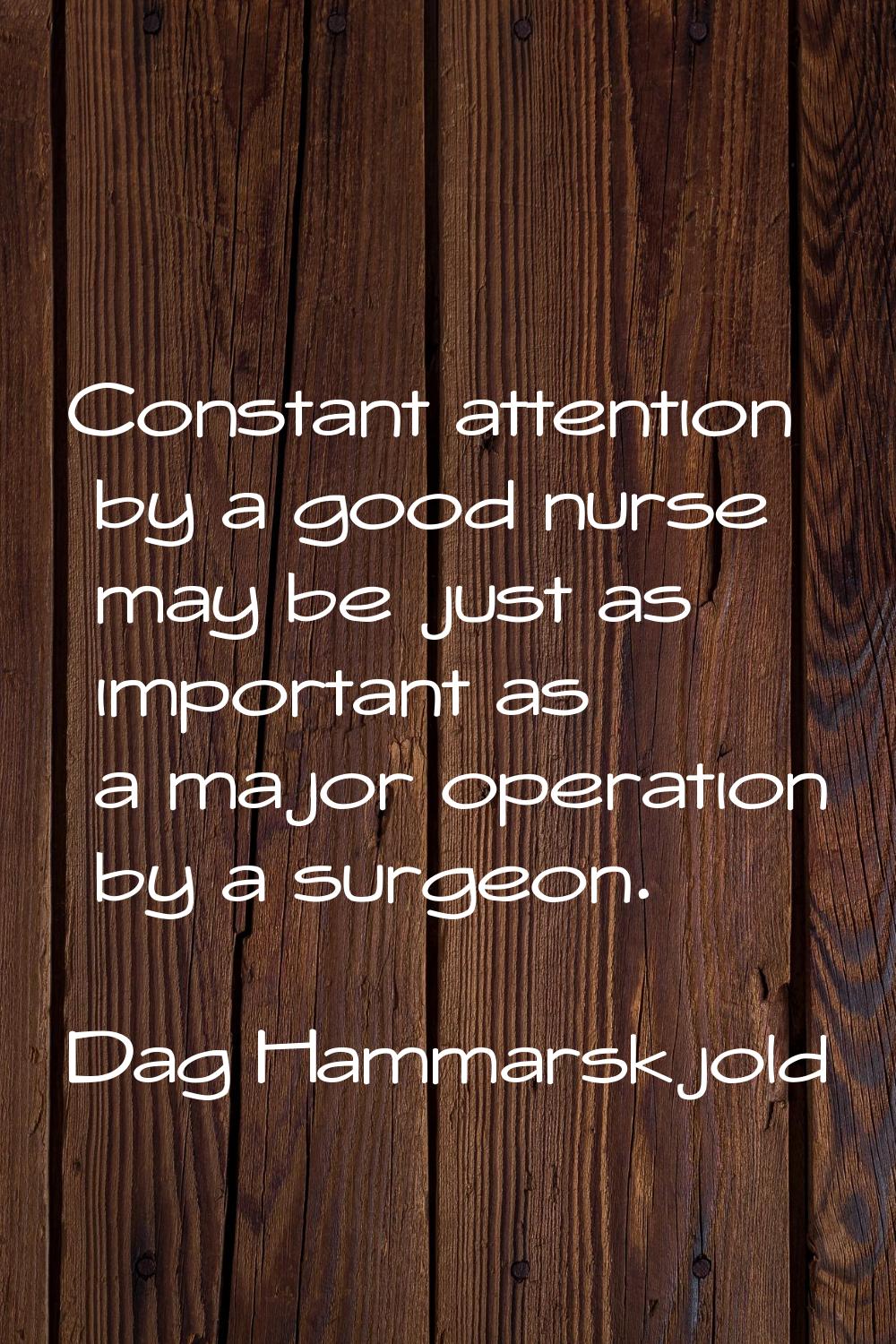 Constant attention by a good nurse may be just as important as a major operation by a surgeon.