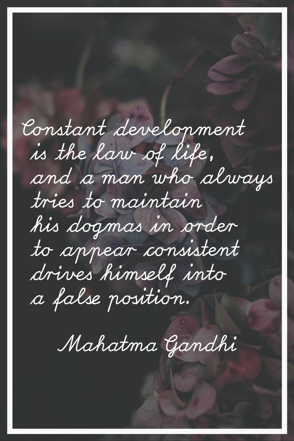Constant development is the law of life, and a man who always tries to maintain his dogmas in order