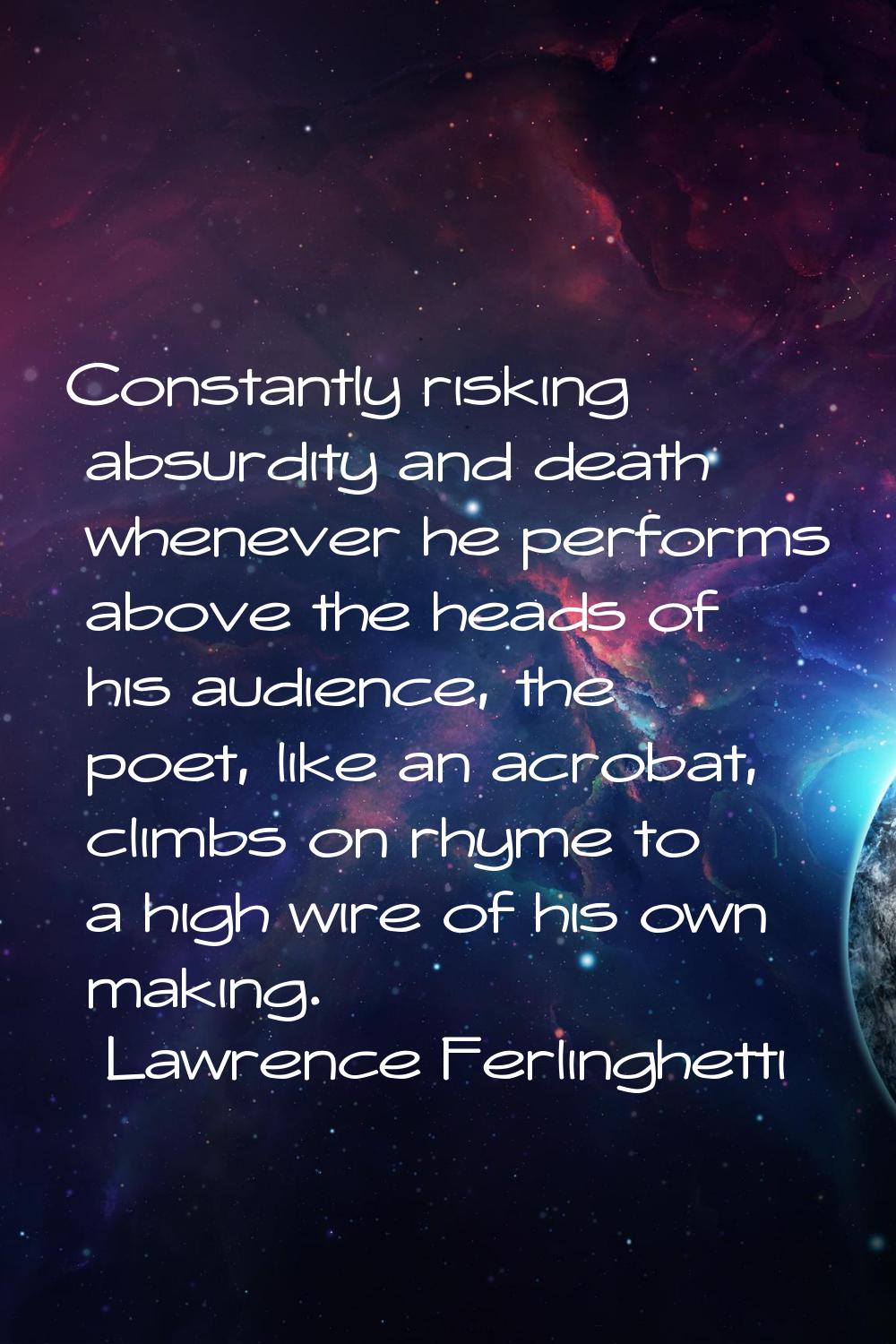 Constantly risking absurdity and death whenever he performs above the heads of his audience, the po