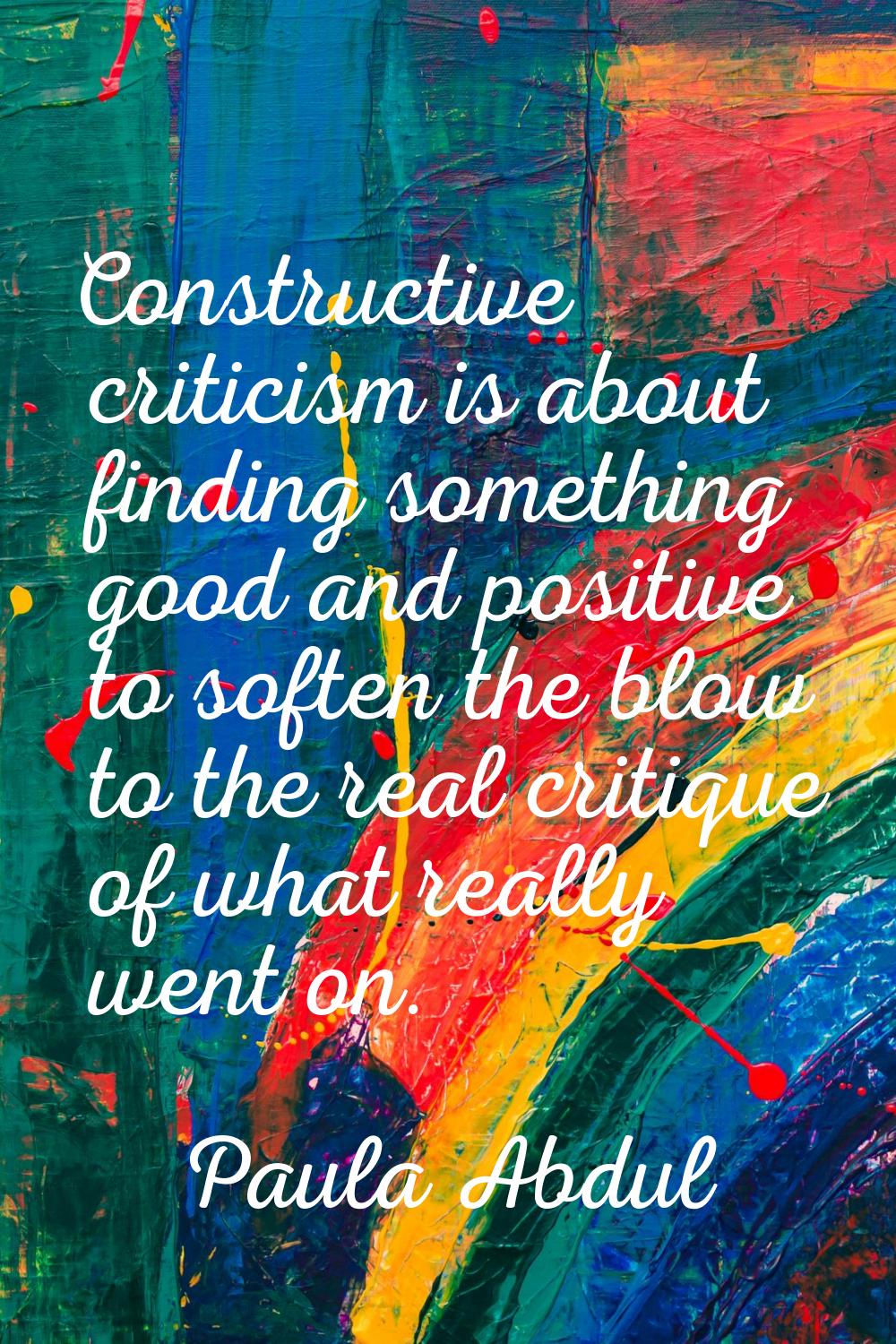 Constructive criticism is about finding something good and positive to soften the blow to the real 