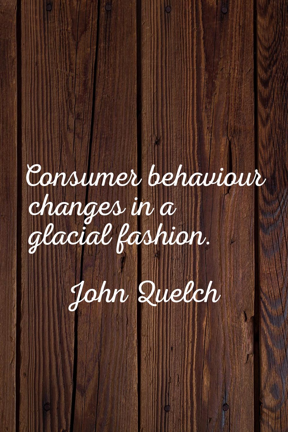 Consumer behaviour changes in a glacial fashion.