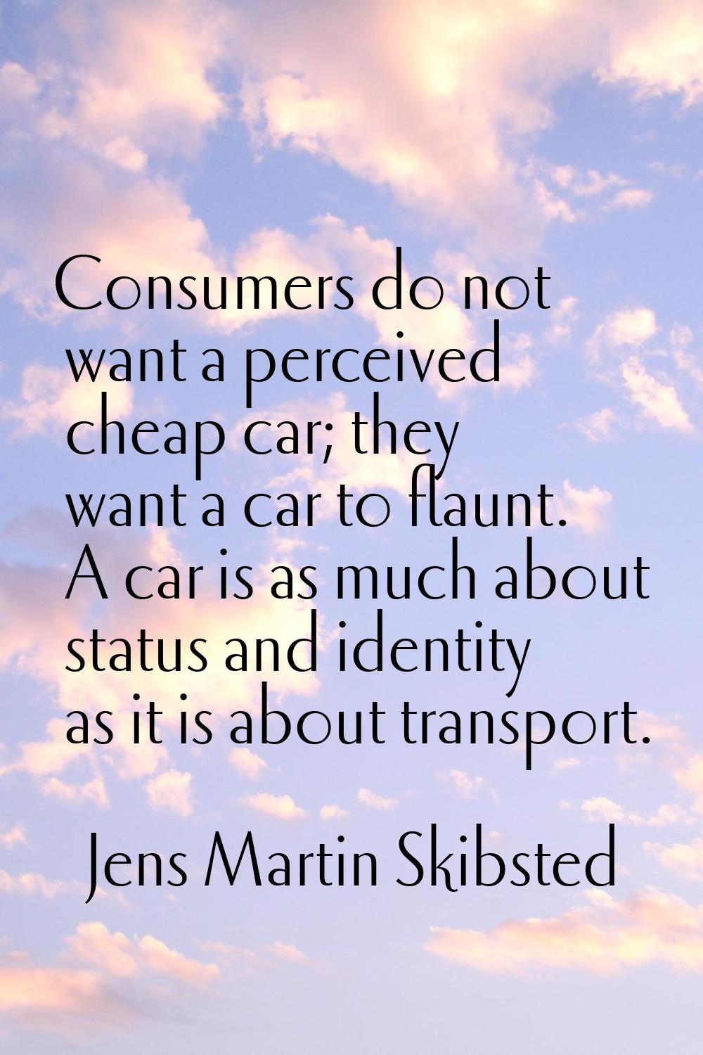 Consumers do not want a perceived cheap car; they want a car to flaunt. A car is as much about stat