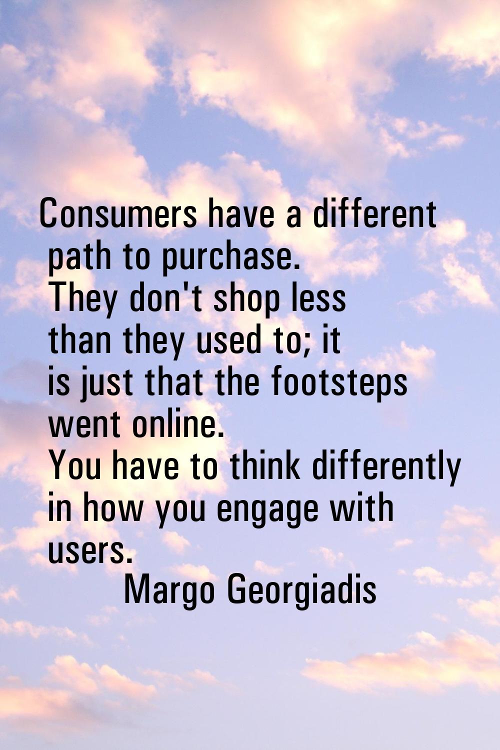 Consumers have a different path to purchase. They don't shop less than they used to; it is just tha