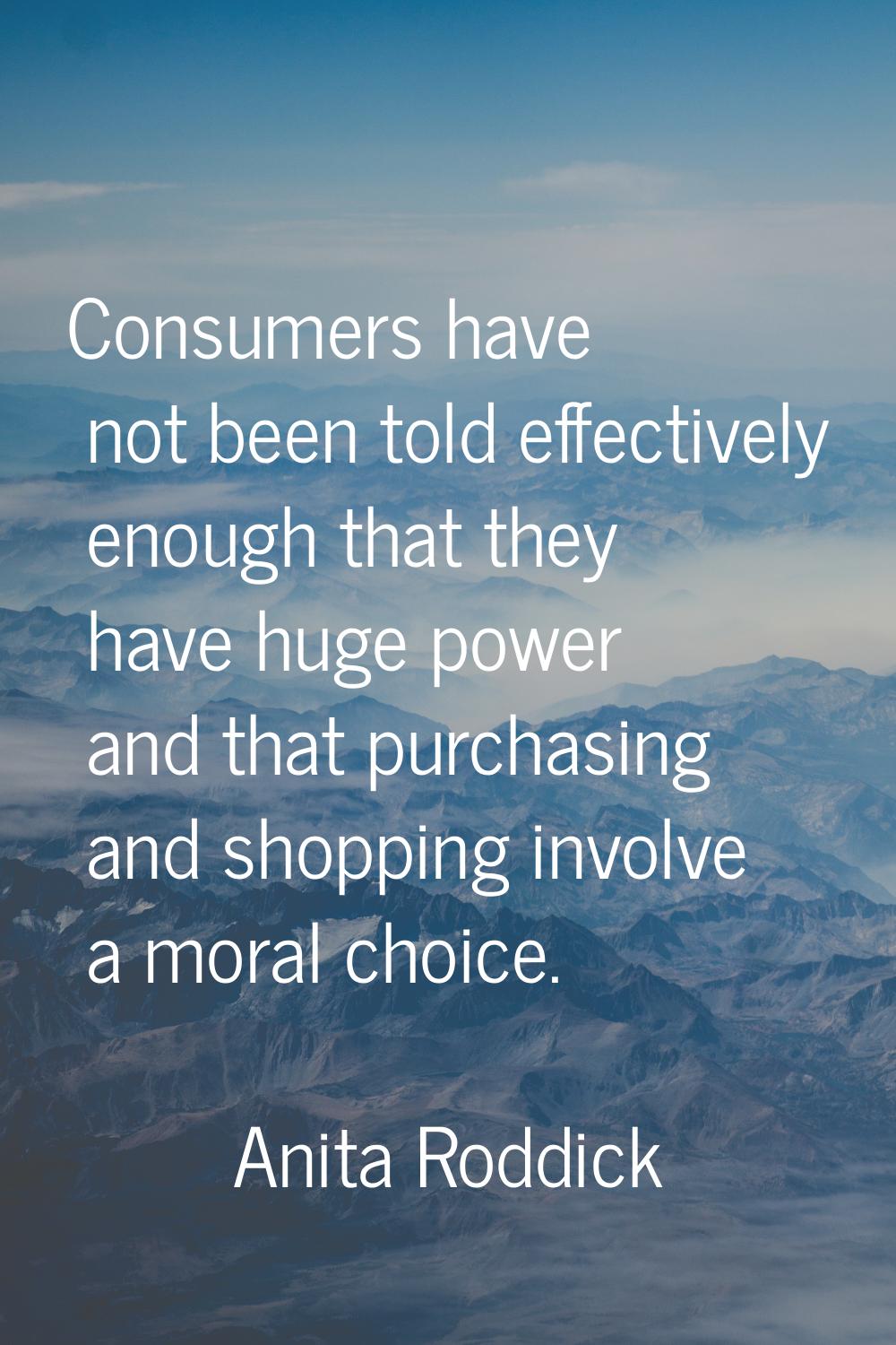 Consumers have not been told effectively enough that they have huge power and that purchasing and s