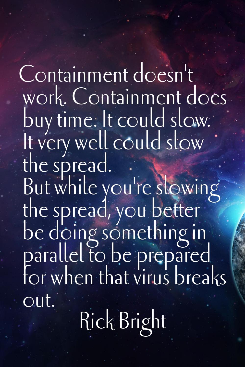 Containment doesn't work. Containment does buy time. It could slow. It very well could slow the spr