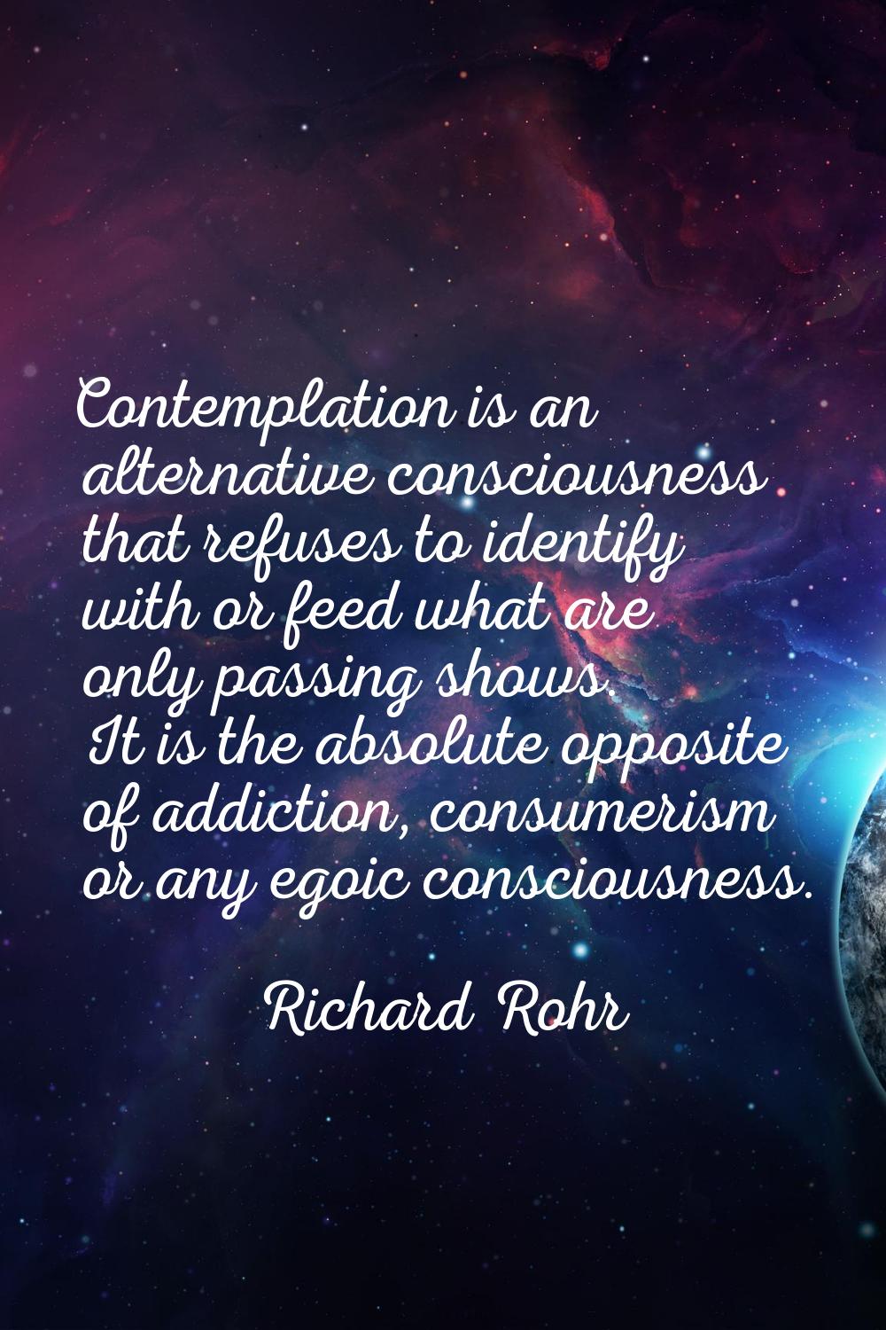 Contemplation is an alternative consciousness that refuses to identify with or feed what are only p