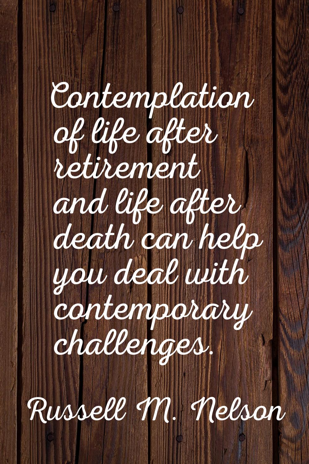 Contemplation of life after retirement and life after death can help you deal with contemporary cha