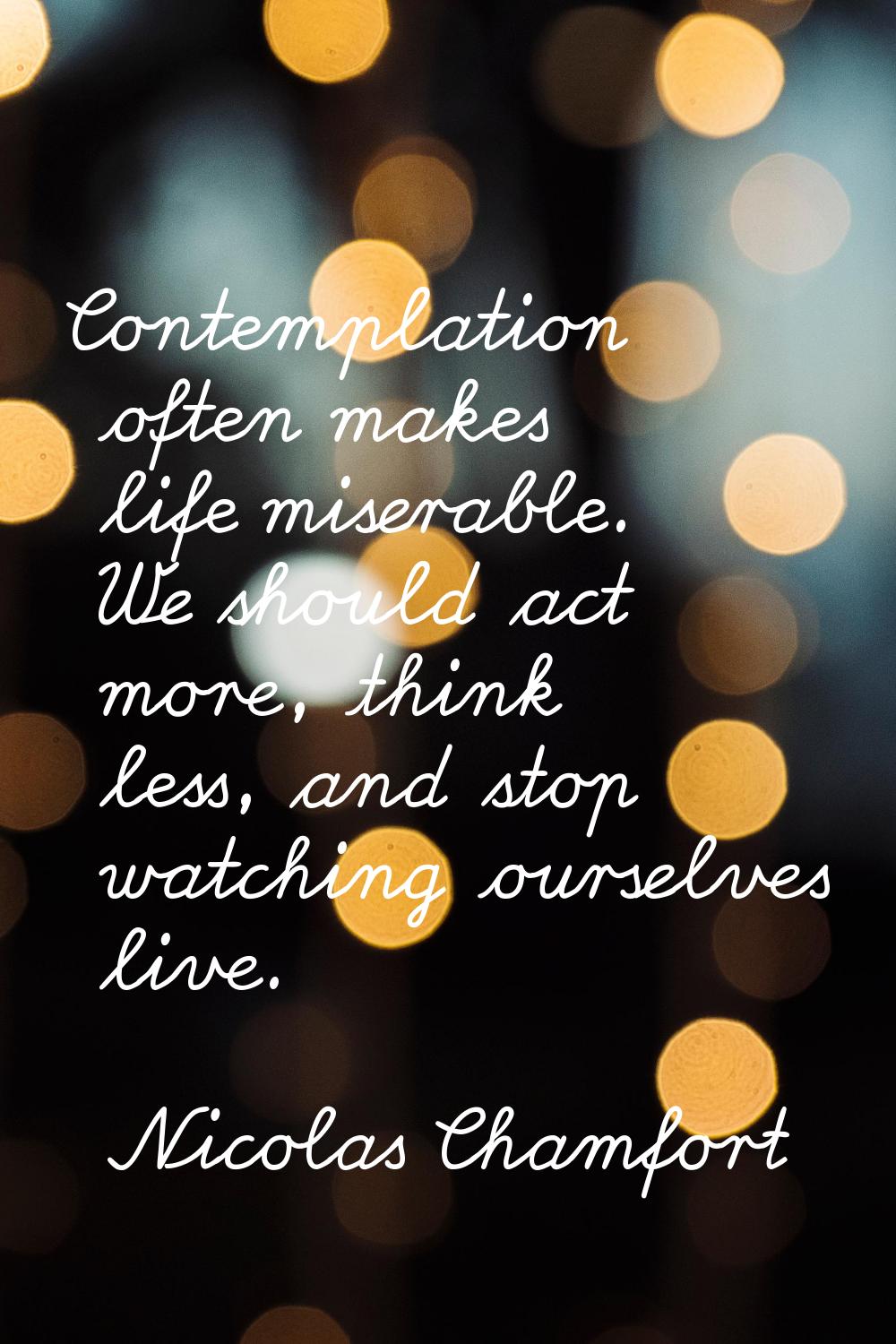 Contemplation often makes life miserable. We should act more, think less, and stop watching ourselv