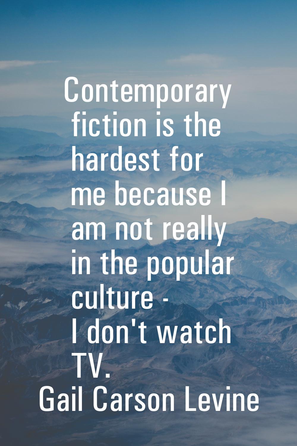 Contemporary fiction is the hardest for me because I am not really in the popular culture - I don't