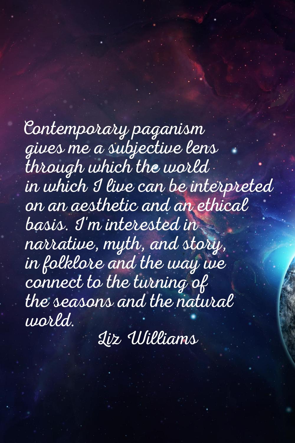 Contemporary paganism gives me a subjective lens through which the world in which I live can be int