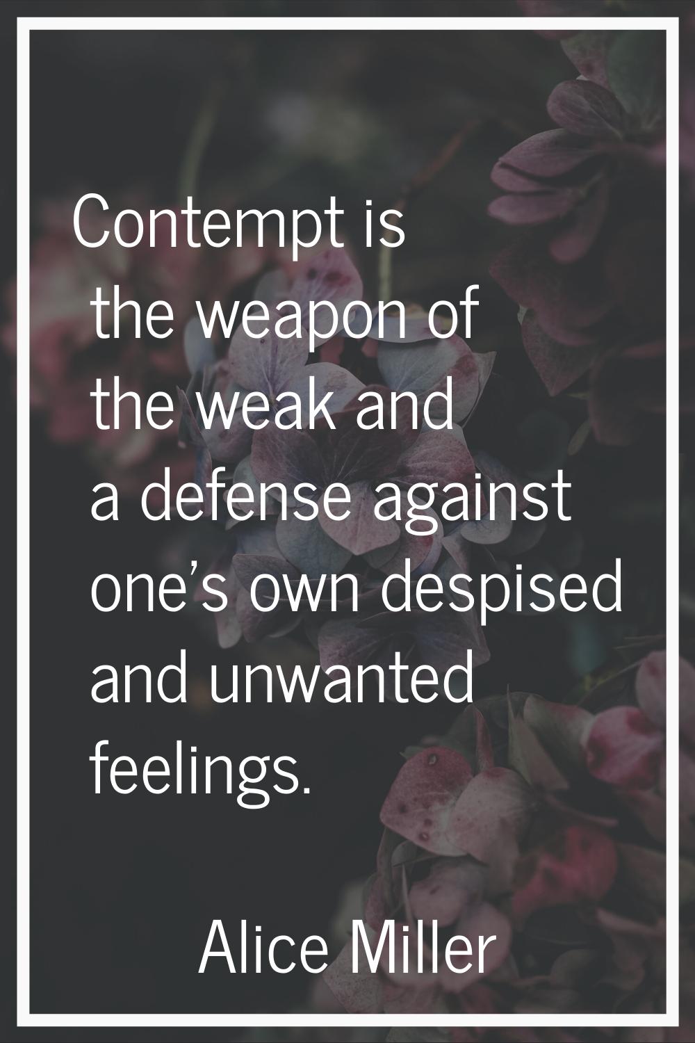 Contempt is the weapon of the weak and a defense against one's own despised and unwanted feelings.