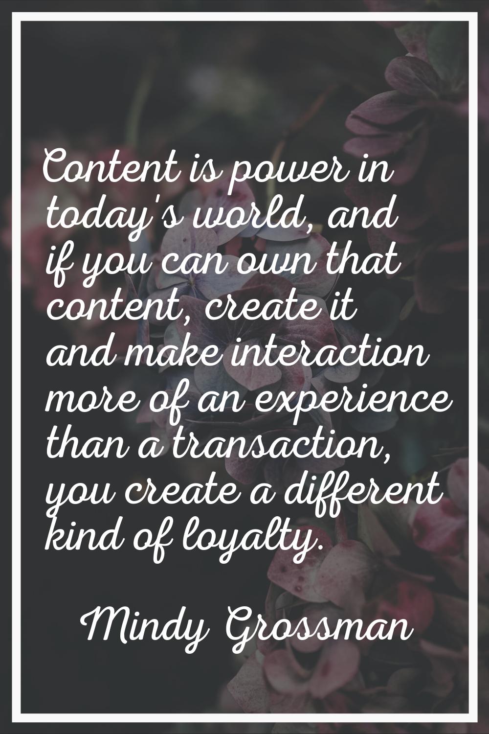 Content is power in today's world, and if you can own that content, create it and make interaction 