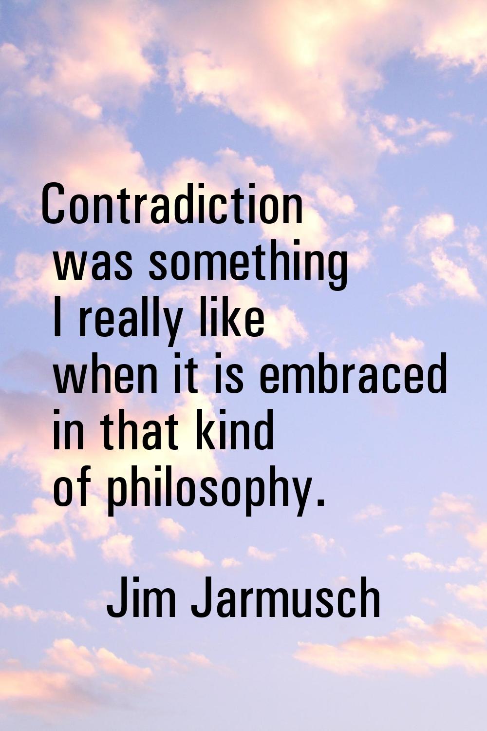 Contradiction was something I really like when it is embraced in that kind of philosophy.