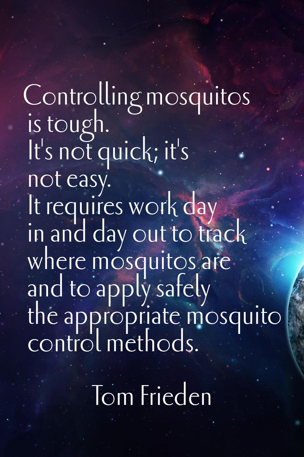 Controlling mosquitos is tough. It's not quick; it's not easy. It requires work day in and day out 
