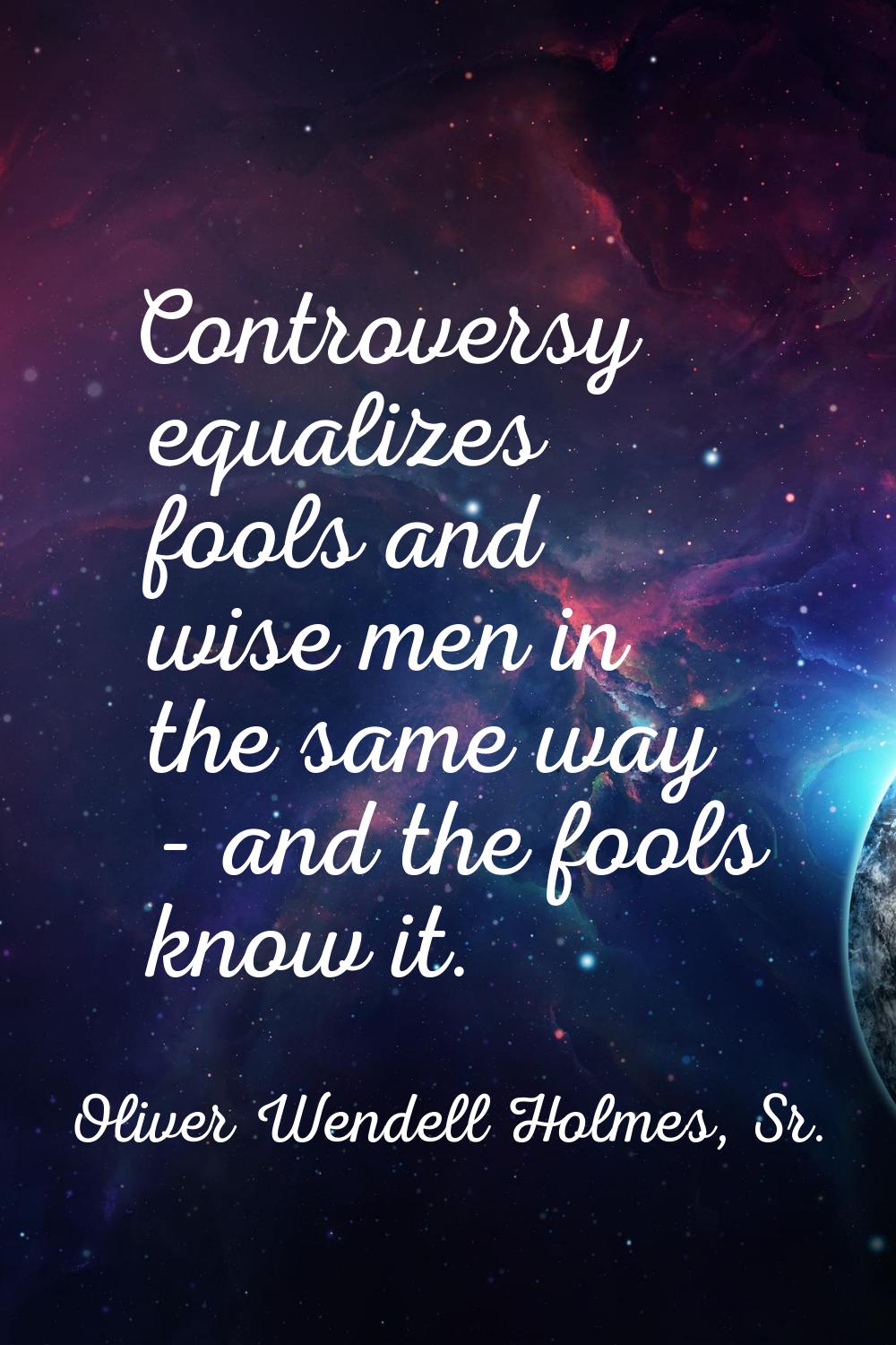 Controversy equalizes fools and wise men in the same way - and the fools know it.
