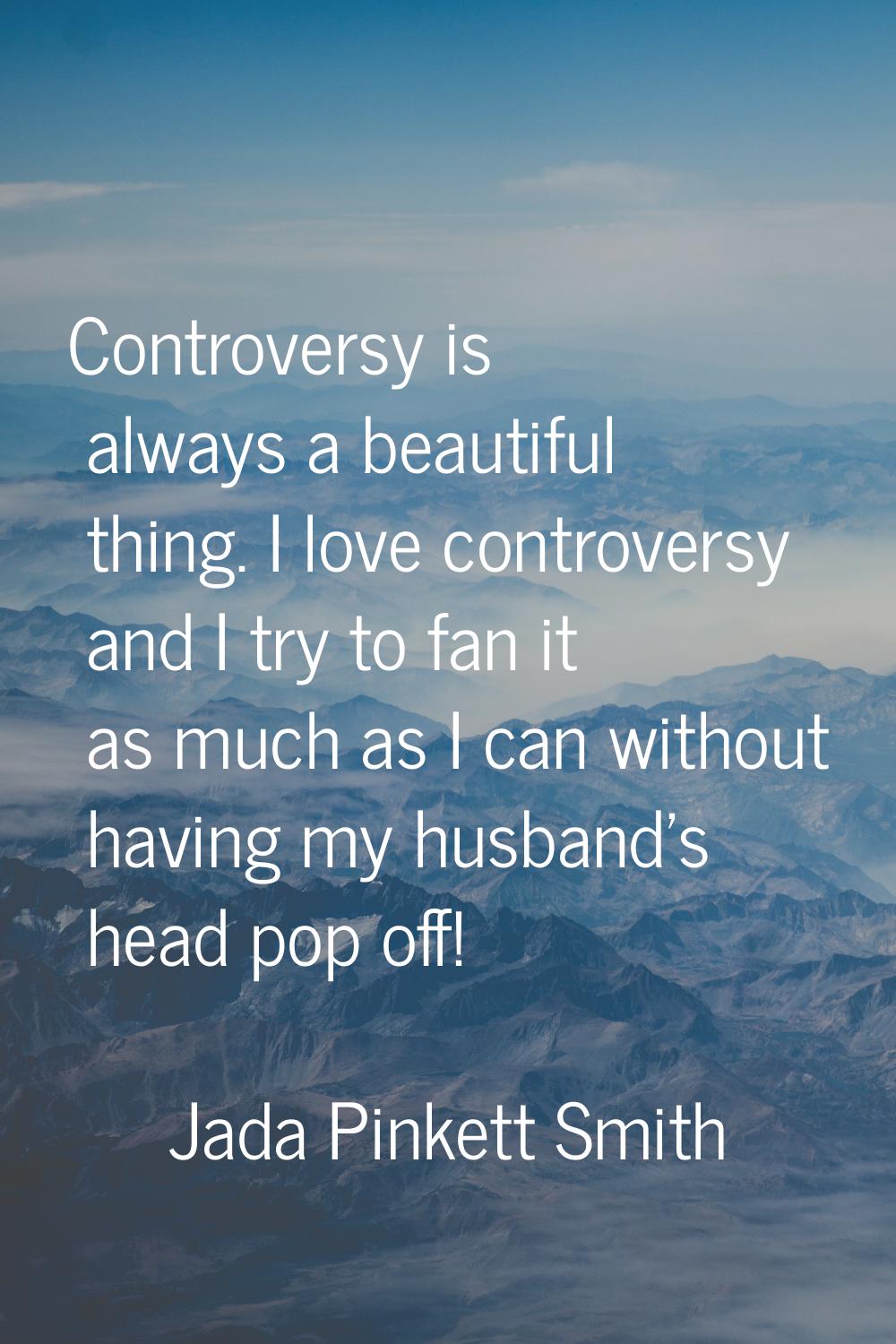 Controversy is always a beautiful thing. I love controversy and I try to fan it as much as I can wi