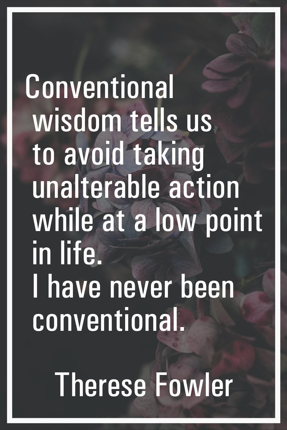 Conventional wisdom tells us to avoid taking unalterable action while at a low point in life. I hav